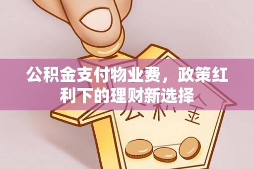 德江公积金支付物业费，政策红利下的理财新选择