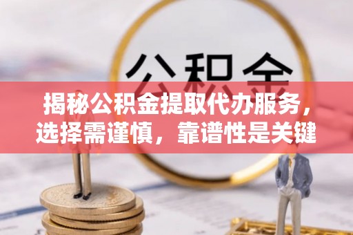 德江揭秘公积金提取代办服务，选择需谨慎，靠谱性是关键