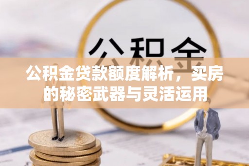 德江公积金贷款额度解析，买房的秘密武器与灵活运用