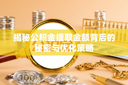 德江揭秘公积金提取金额背后的秘密与优化策略