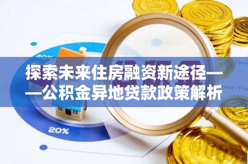 德江探索未来住房融资新途径——公积金异地贷款政策解析与实践