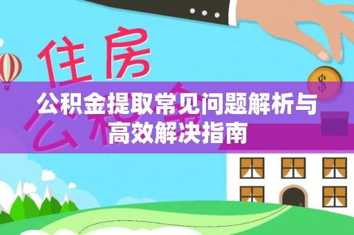德江公积金提取常见问题解析与高效解决指南