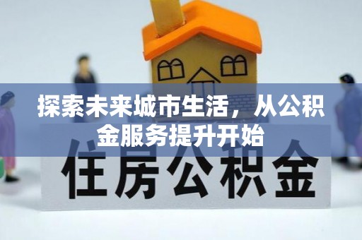 德江探索未来城市生活，从公积金服务提升开始