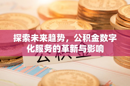 德江探索未来趋势，公积金数字化服务的革新与影响