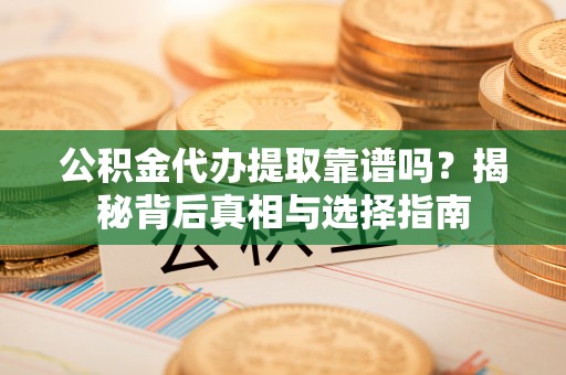 德江公积金代办提取靠谱吗？揭秘背后真相与选择指南