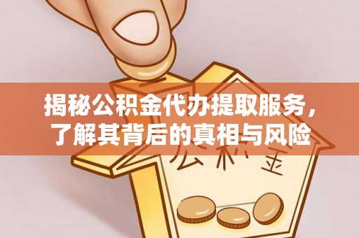 德江揭秘公积金代办提取服务，了解其背后的真相与风险