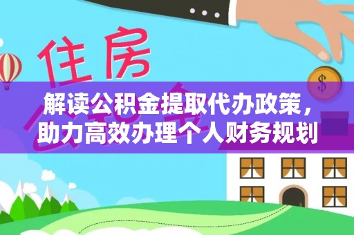 德江解读公积金提取代办政策，助力高效办理个人财务规划