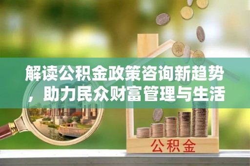 德江解读公积金政策咨询新趋势，助力民众财富管理与生活规划