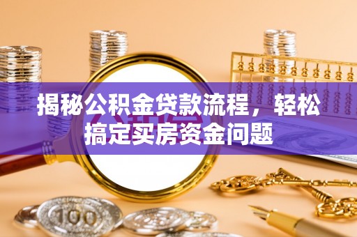 德江揭秘公积金贷款流程，轻松搞定买房资金问题