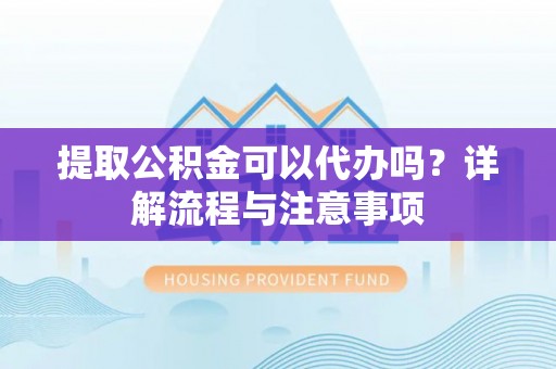 德江提取公积金可以代办吗？详解流程与注意事项