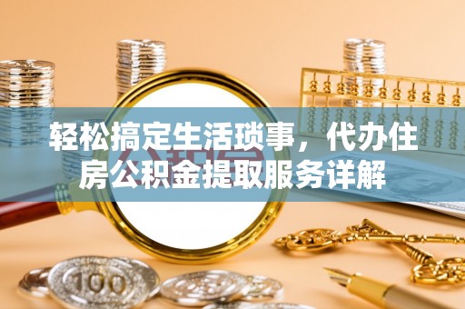 德江轻松搞定生活琐事，代办住房公积金提取服务详解