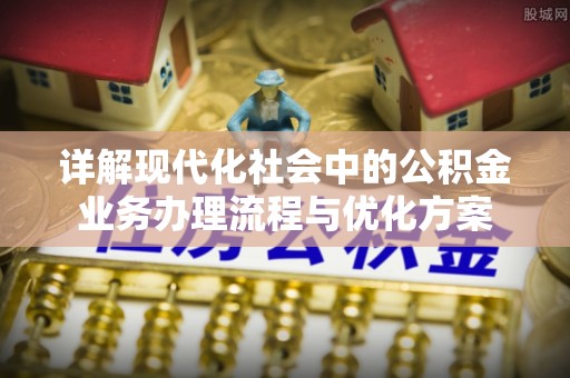 德江详解现代化社会中的公积金业务办理流程与优化方案