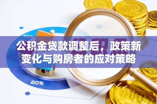 德江公积金贷款调整后，政策新变化与购房者的应对策略