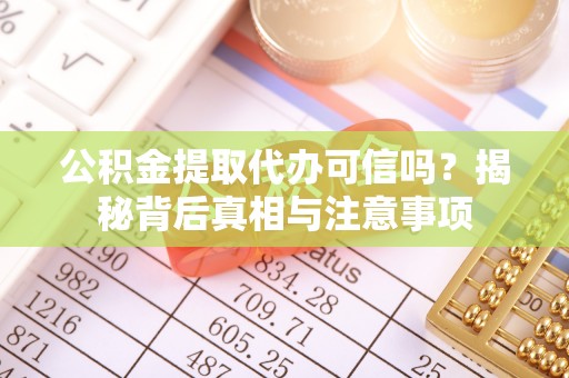 德江公积金提取代办可信吗？揭秘背后真相与注意事项