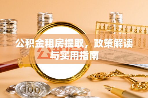德江公积金租房提取，政策解读与实用指南