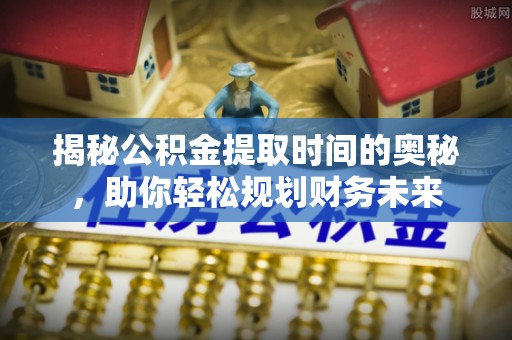 德江揭秘公积金提取时间的奥秘，助你轻松规划财务未来