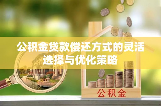 德江公积金贷款偿还方式的灵活选择与优化策略