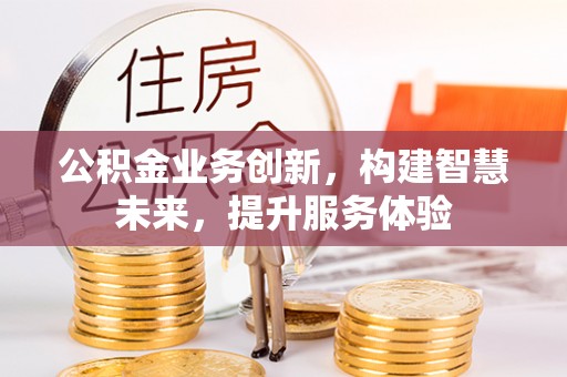 德江公积金业务创新，构建智慧未来，提升服务体验