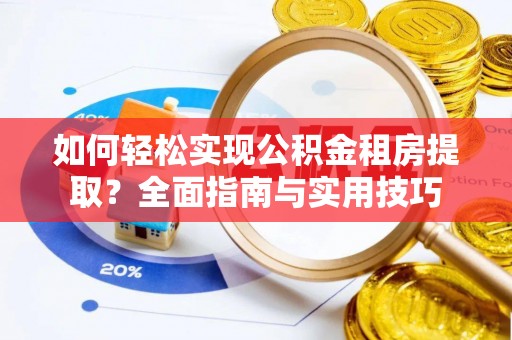 德江如何轻松实现公积金租房提取？全面指南与实用技巧