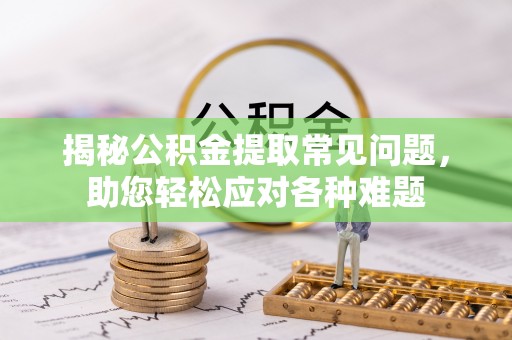 德江揭秘公积金提取常见问题，助您轻松应对各种难题
