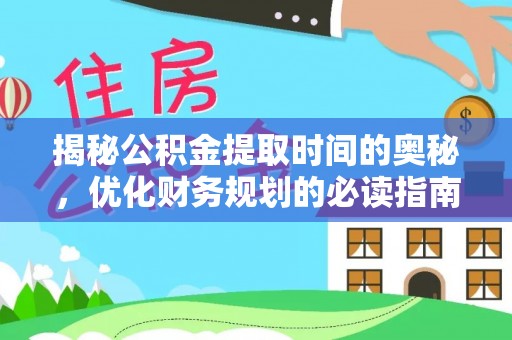 德江揭秘公积金提取时间的奥秘，优化财务规划的必读指南