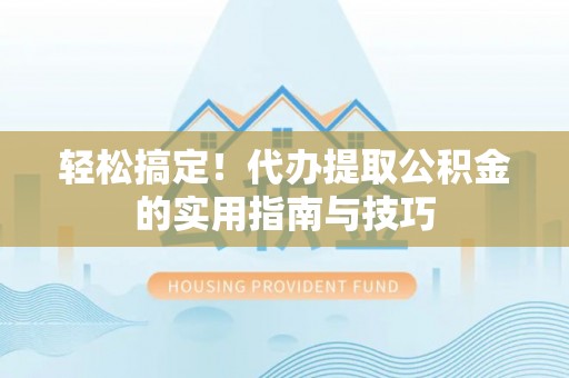 德江轻松搞定！代办提取公积金的实用指南与技巧