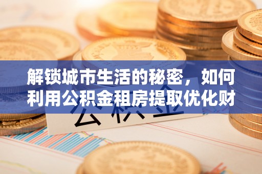 德江解锁城市生活的秘密，如何利用公积金租房提取优化财务规划