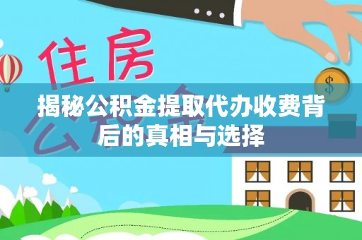 德江揭秘公积金提取代办收费背后的真相与选择