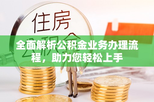 德江全面解析公积金业务办理流程，助力您轻松上手