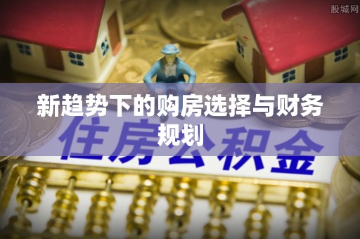 德江新趋势下的购房选择与财务规划