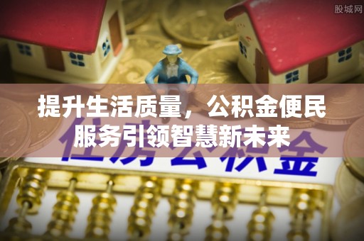 德江提升生活质量，公积金便民服务引领智慧新未来