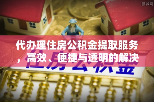 德江代办理住房公积金提取服务，高效、便捷与透明的解决方案