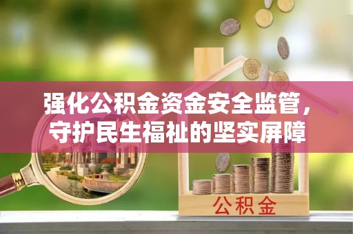 德江强化公积金资金安全监管，守护民生福祉的坚实屏障
