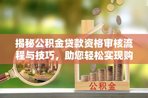 德江揭秘公积金贷款资格审核流程与技巧，助您轻松实现购房梦想