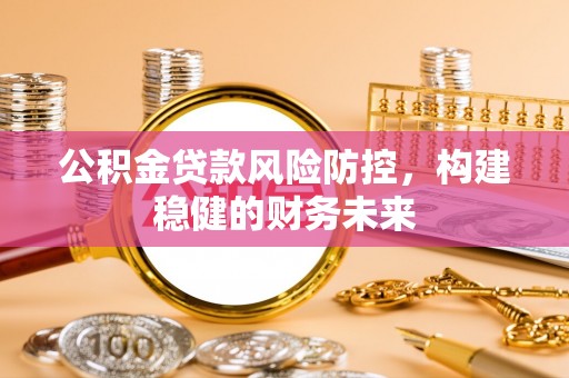 德江公积金贷款风险防控，构建稳健的财务未来