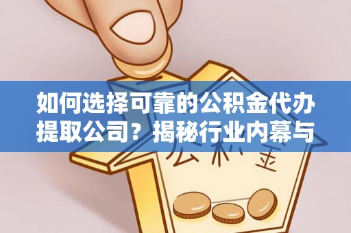 德江如何选择可靠的公积金代办提取公司？揭秘行业内幕与服务指南