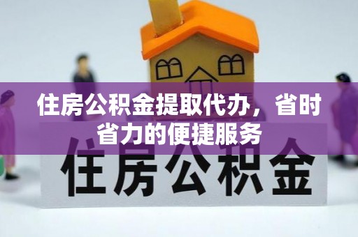德江住房公积金提取代办，省时省力的便捷服务