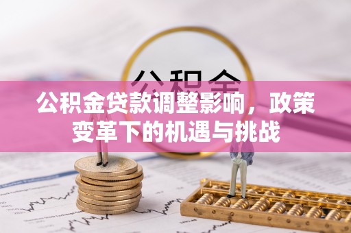 德江公积金贷款调整影响，政策变革下的机遇与挑战