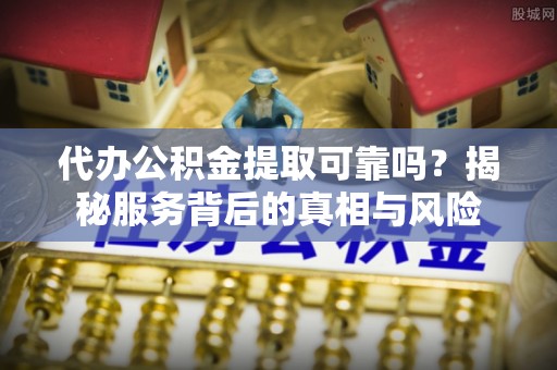 德江代办公积金提取可靠吗？揭秘服务背后的真相与风险