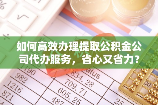 德江如何高效办理提取公积金公司代办服务，省心又省力？