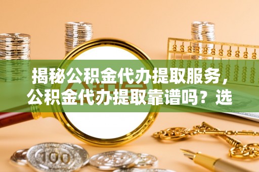 德江揭秘公积金代办提取服务，公积金代办提取靠谱吗？选择需谨慎