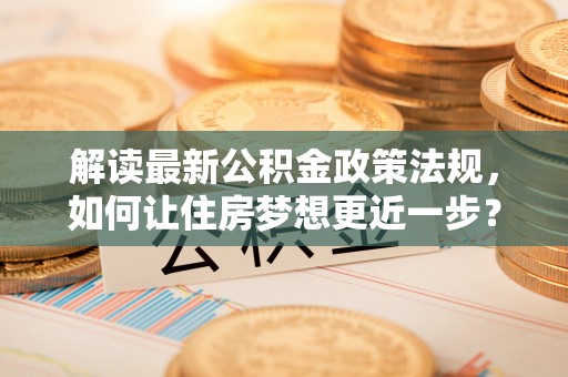 德江解读最新公积金政策法规，如何让住房梦想更近一步？