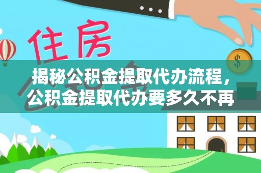 德江揭秘公积金提取代办流程，公积金提取代办要多久不再迷茫