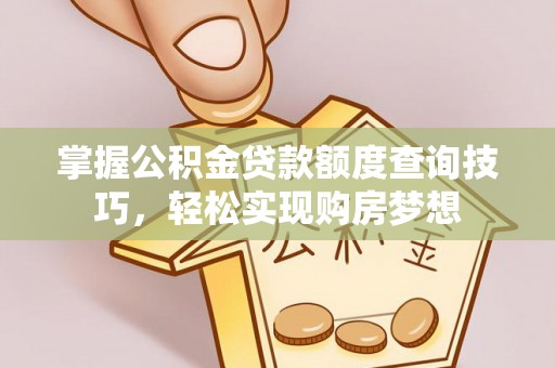 德江掌握公积金贷款额度查询技巧，轻松实现购房梦想