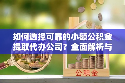 德江如何选择可靠的小额公积金提取代办公司？全面解析与实用指南