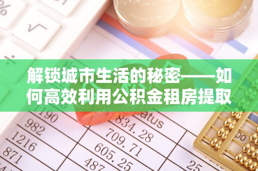 德江解锁城市生活的秘密——如何高效利用公积金租房提取政策优化居住体验