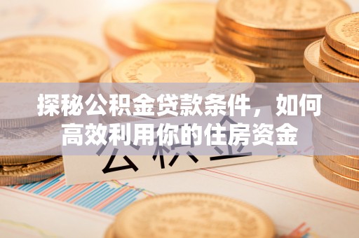 德江探秘公积金贷款条件，如何高效利用你的住房资金