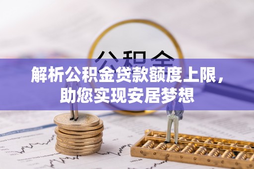 德江解析公积金贷款额度上限，助您实现安居梦想