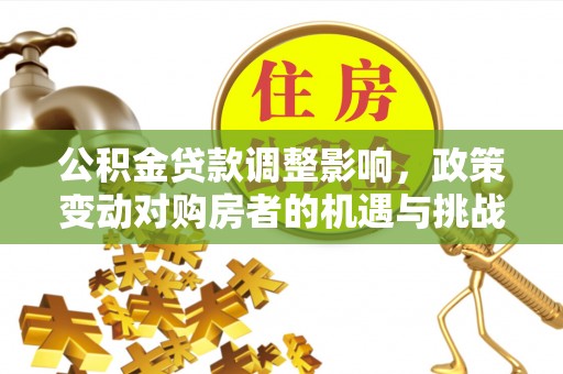 德江公积金贷款调整影响，政策变动对购房者的机遇与挑战