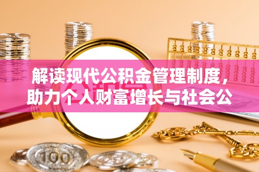 德江解读现代公积金管理制度，助力个人财富增长与社会公平